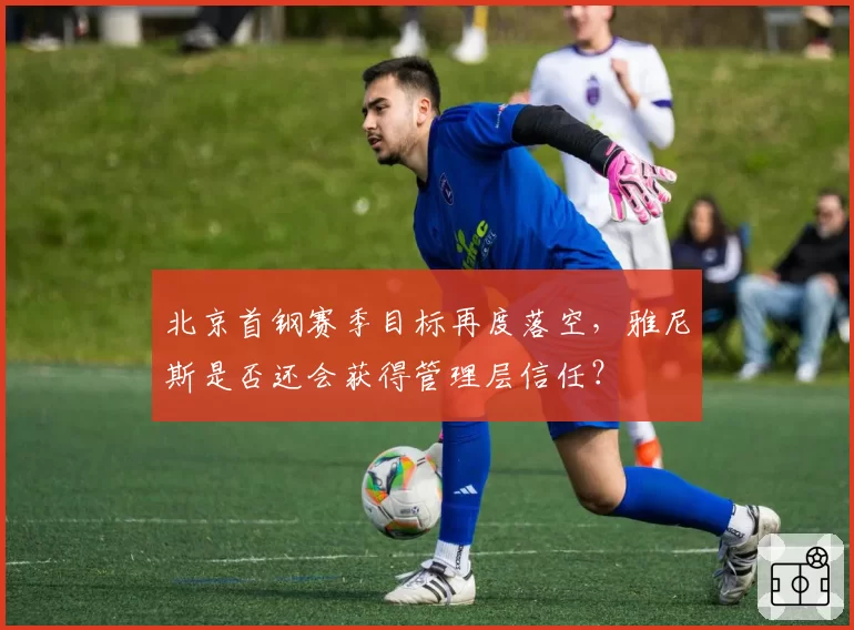 北京首钢赛季目标再度落空，雅尼斯是否还会获得管理层信任？