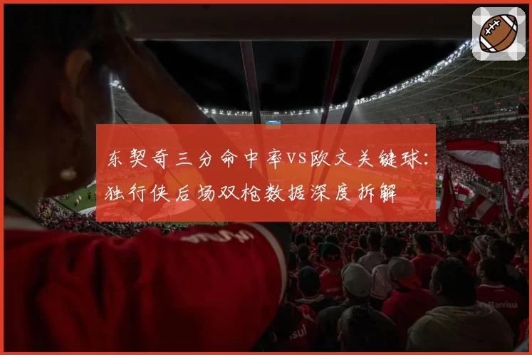 东契奇三分命中率vs欧文关键球:独行侠后场双枪数据深度拆解