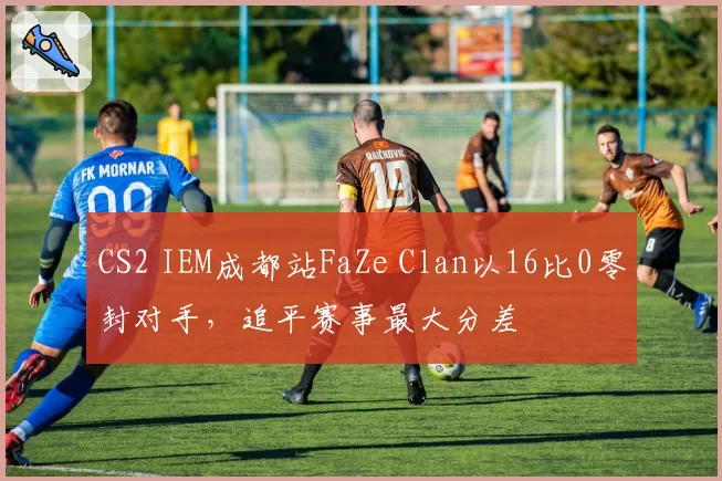 CS2 IEM成都站FaZe Clan以16比0零封对手,追平赛事最大分差