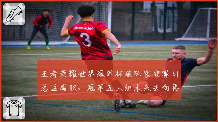 王者荣耀世界冠军杯狼队官宣赛训总监离职,冠军五人组未来去向再添悬念