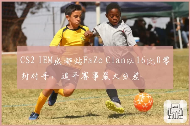 CS2 IEM成都站FaZe Clan以16比0零封对手,追平赛事最大分差