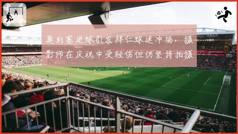 奥利塞进球引发拜仁球迷冲场，摄影师在庆祝中受轻伤但仍坚持拍摄