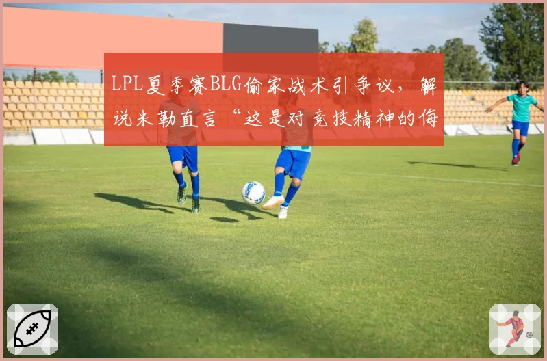 LPL夏季赛BLG偷家战术引争议,解说米勒直言“这是对竞技精神的侮辱”