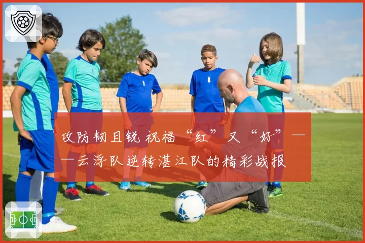 攻防韧且锐 祝福“红”又“好”——云浮队逆转湛江队的精彩战报