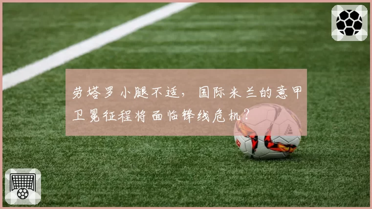 劳塔罗小腿不适,国际米兰的意甲卫冕征程将面临锋线危机?