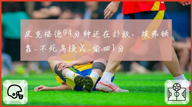 皮克福德94分钟还在扑救，埃弗顿靠_不死鸟模式_偷回1分