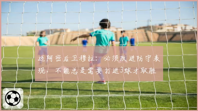 迈阿密后卫穆拉：必须改进防守表现，不能总是需要打进3球才取胜