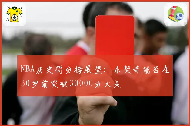 NBA历史得分榜展望:东契奇能否在30岁前突破30000分大关