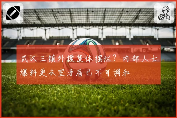 武汉三镇外援集体摆烂?内部人士爆料更衣室矛盾已不可调和