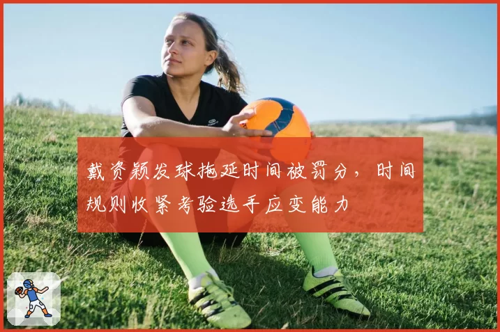 戴资颖发球拖延时间被罚分,时间规则收紧考验选手应变能力