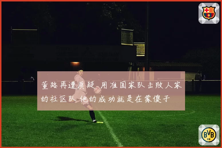 董路再遭质疑_用准国家队击败人家的社区队 他的成功就是在蒙傻子