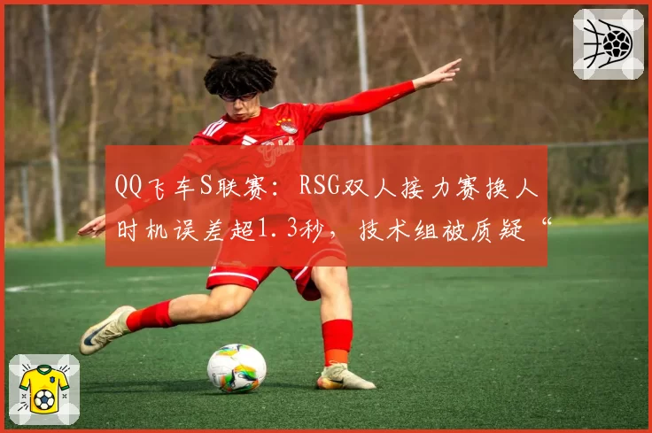 QQ飞车S联赛：RSG双人接力赛换人时机误差超1.3秒，技术组被质疑“公式化战术”