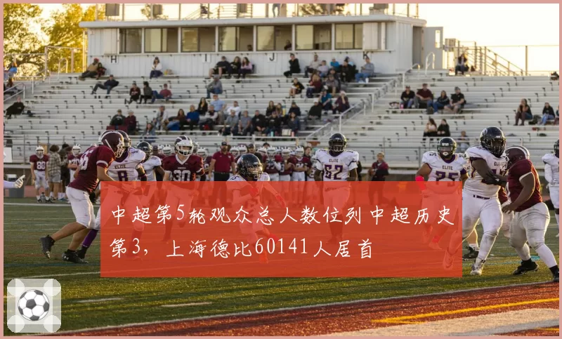 中超第5轮观众总人数位列中超历史第3，上海德比60141人居首
