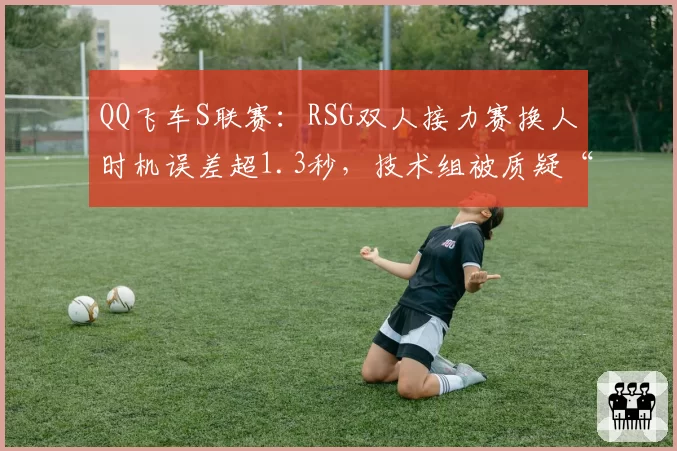 QQ飞车S联赛：RSG双人接力赛换人时机误差超1.3秒，技术组被质疑“公式化战术”