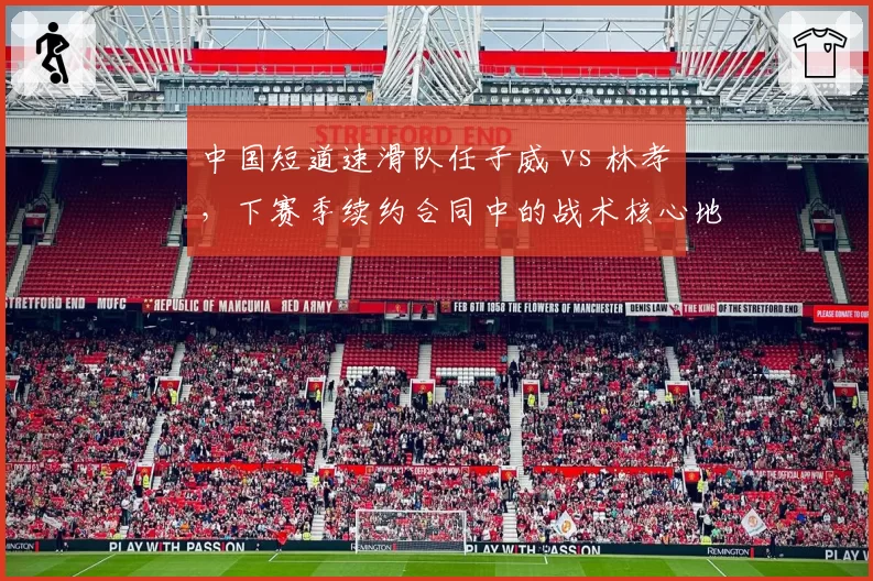 中国短道速滑队任子威 vs 林孝埈，下赛季续约合同中的战术核心地位对比
