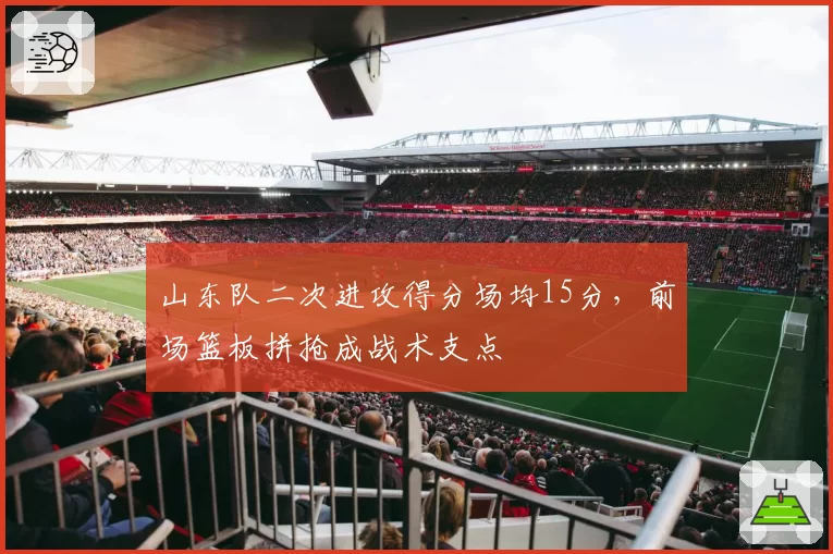 山东队二次进攻得分场均15分，前场篮板拼抢成战术支点