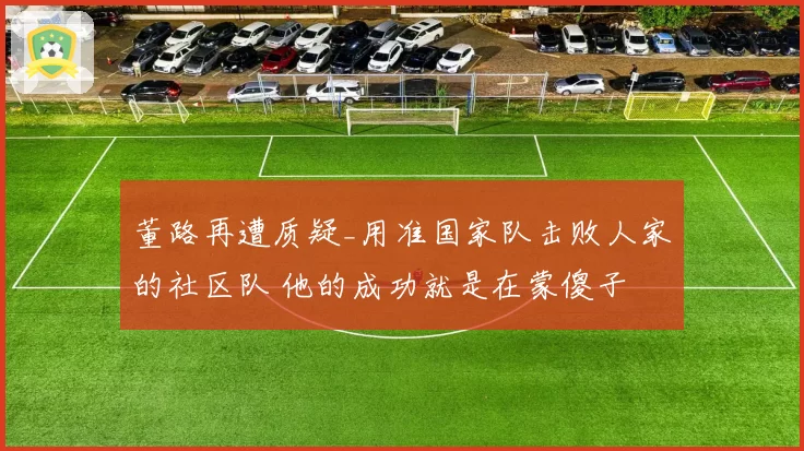 董路再遭质疑_用准国家队击败人家的社区队 他的成功就是在蒙傻子