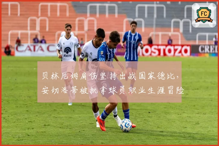 贝林厄姆肩伤坚持出战国家德比，安切洛蒂被批拿球员职业生涯冒险