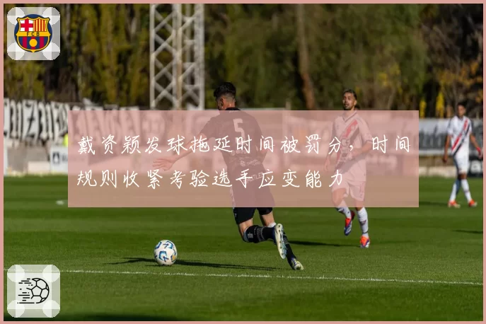 戴资颖发球拖延时间被罚分,时间规则收紧考验选手应变能力