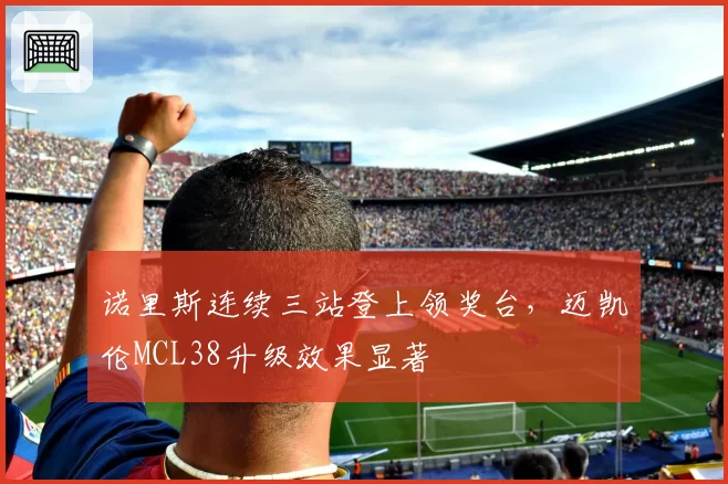 诺里斯连续三站登上领奖台,迈凯伦MCL38升级效果显著