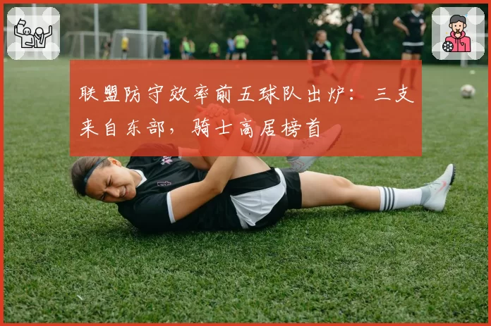 联盟防守效率前五球队出炉：三支来自东部，骑士高居榜首