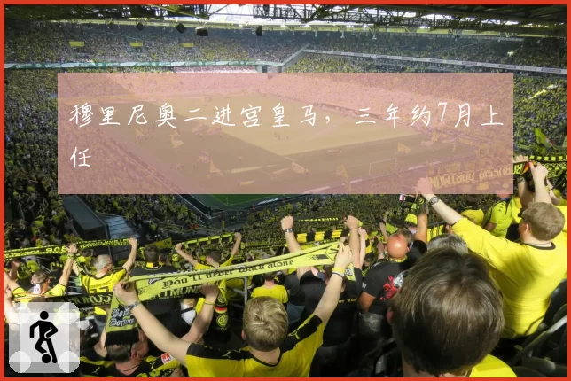 穆里尼奥二进宫皇马,三年约7月上任