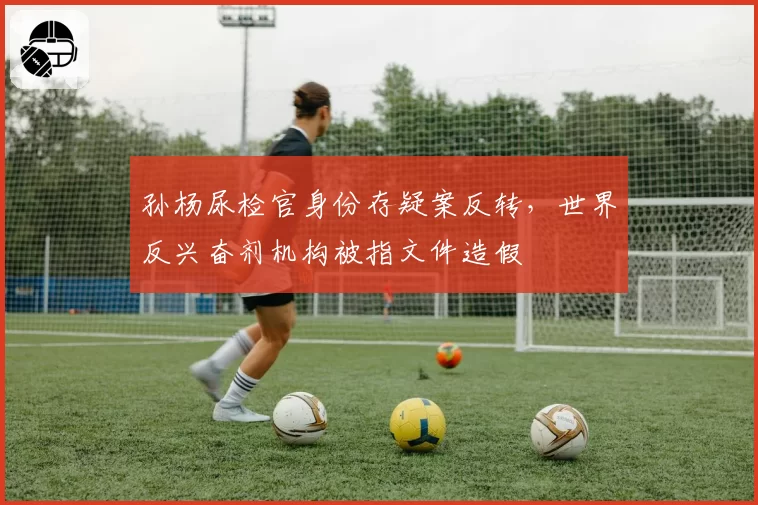 孙杨尿检官身份存疑案反转，世界反兴奋剂机构被指文件造假