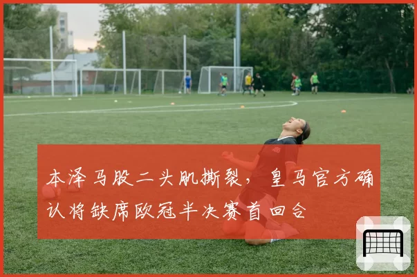 本泽马股二头肌撕裂，皇马官方确认将缺席欧冠半决赛首回合