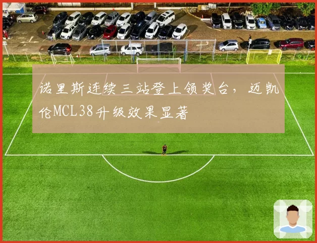 诺里斯连续三站登上领奖台,迈凯伦MCL38升级效果显著