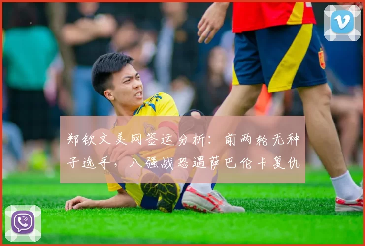 郑钦文美网签运分析：前两轮无种子选手，八强战恐遇萨巴伦卡复仇战