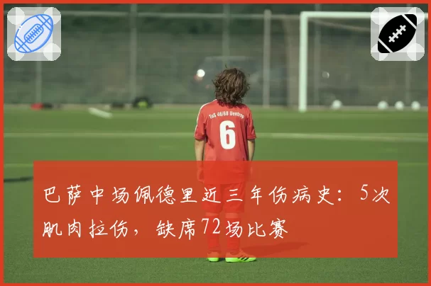 巴萨中场佩德里近三年伤病史：5次肌肉拉伤，缺席72场比赛