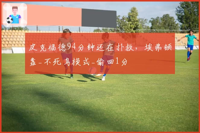 皮克福德94分钟还在扑救，埃弗顿靠_不死鸟模式_偷回1分