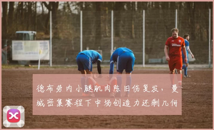德布劳内小腿肌肉陈旧伤复发，曼城密集赛程下中场创造力还剩几何？