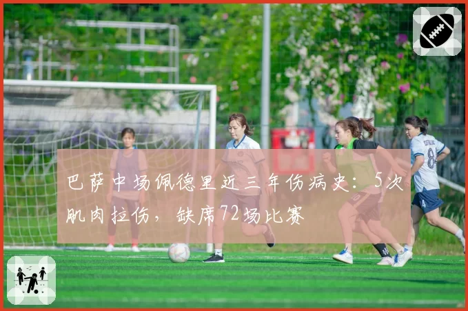 巴萨中场佩德里近三年伤病史：5次肌肉拉伤，缺席72场比赛
