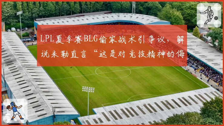 LPL夏季赛BLG偷家战术引争议,解说米勒直言“这是对竞技精神的侮辱”