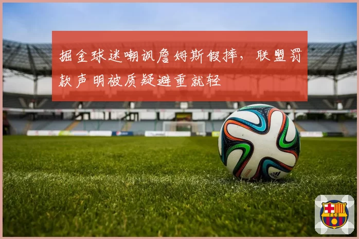 掘金球迷嘲讽詹姆斯假摔,联盟罚款声明被质疑避重就轻