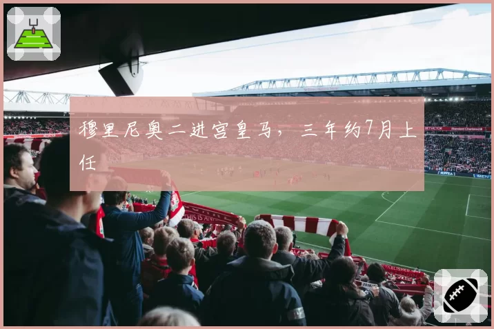穆里尼奥二进宫皇马,三年约7月上任