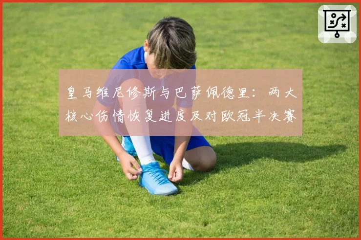 皇马维尼修斯与巴萨佩德里:两大核心伤情恢复进度及对欧冠半决赛影响对比