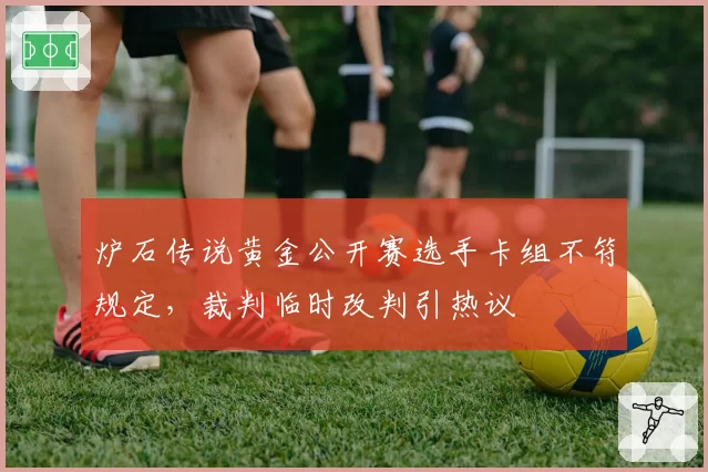 炉石传说黄金公开赛选手卡组不符规定,裁判临时改判引热议
