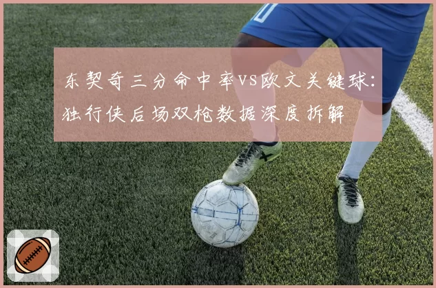 东契奇三分命中率vs欧文关键球:独行侠后场双枪数据深度拆解