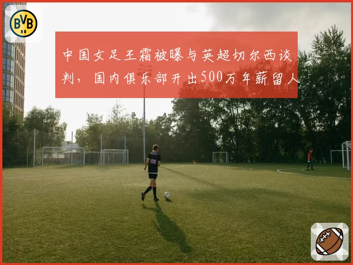 中国女足王霜被曝与英超切尔西谈判，国内俱乐部开出500万年薪留人
