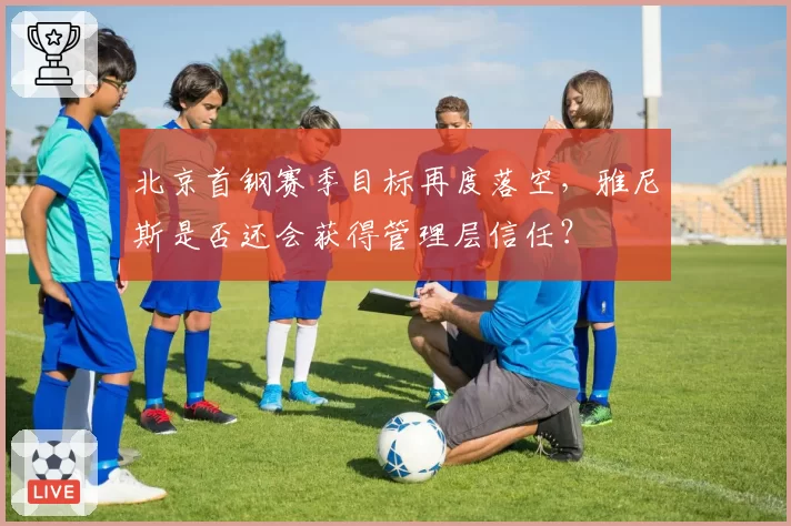 北京首钢赛季目标再度落空，雅尼斯是否还会获得管理层信任？