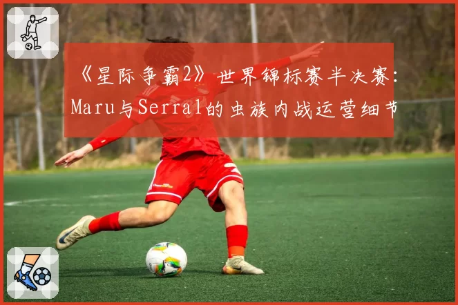 《星际争霸2》世界锦标赛半决赛：Maru与Serral的虫族内战运营细节差距究竟在哪？
