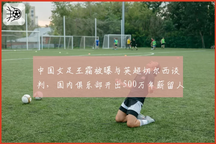 中国女足王霜被曝与英超切尔西谈判，国内俱乐部开出500万年薪留人