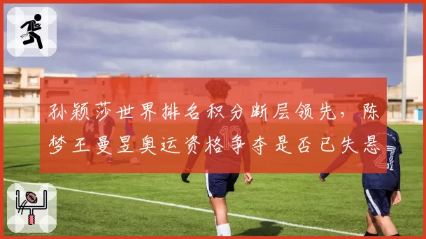 孙颖莎世界排名积分断层领先,陈梦王曼昱奥运资格争夺是否已失悬念?