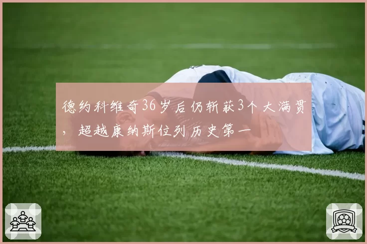 德约科维奇36岁后仍斩获3个大满贯,超越康纳斯位列历史第一